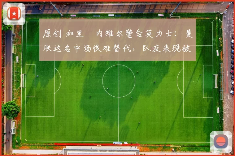 原创 加里・内维尔警告英力士：曼联这名中场很难替代，队友表现被赞 “离谱”