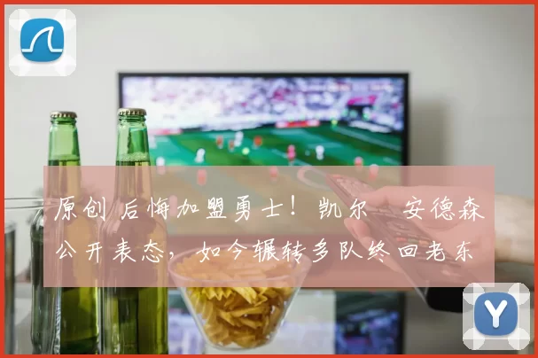 原创 后悔加盟勇士！凯尔・安德森公开表态，如今辗转多队终回老东家