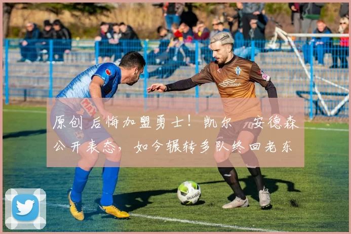 原创 后悔加盟勇士！凯尔・安德森公开表态，如今辗转多队终回老东家