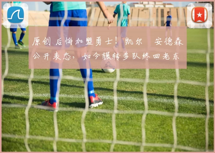 原创 后悔加盟勇士！凯尔・安德森公开表态，如今辗转多队终回老东家