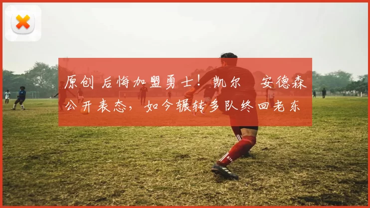 原创 后悔加盟勇士！凯尔・安德森公开表态，如今辗转多队终回老东家