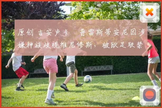 原创 吉安卢卡・普雷斯蒂安尼因涉嫌种族歧视维尼修斯，被欧足联禁赛