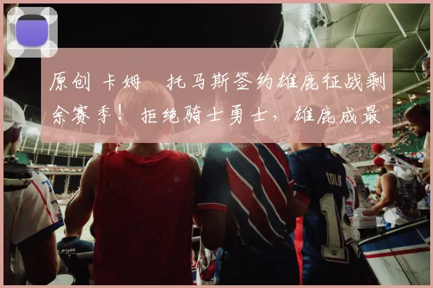 原创 卡姆・托马斯签约雄鹿征战剩余赛季！拒绝骑士勇士，雄鹿成最优选