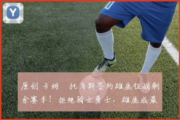 原创 卡姆・托马斯签约雄鹿征战剩余赛季！拒绝骑士勇士，雄鹿成最优选