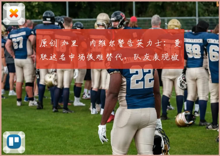 原创 加里・内维尔警告英力士：曼联这名中场很难替代，队友表现被赞 “离谱”