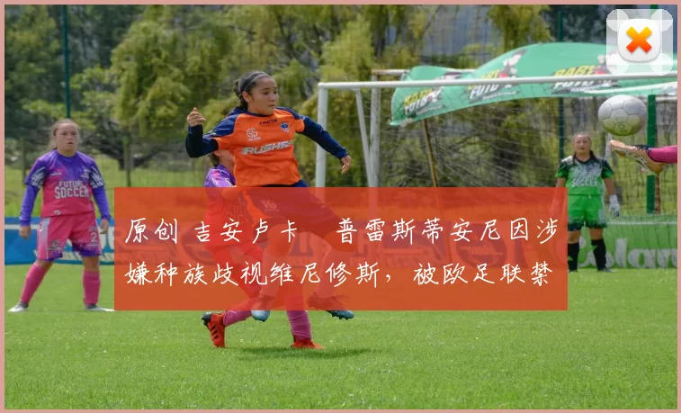 原创 吉安卢卡・普雷斯蒂安尼因涉嫌种族歧视维尼修斯，被欧足联禁赛
