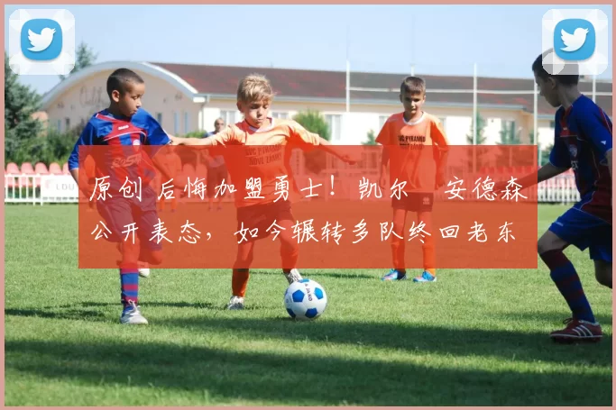 原创 后悔加盟勇士!凯尔・安德森公开表态,如今辗转多队终回老东家