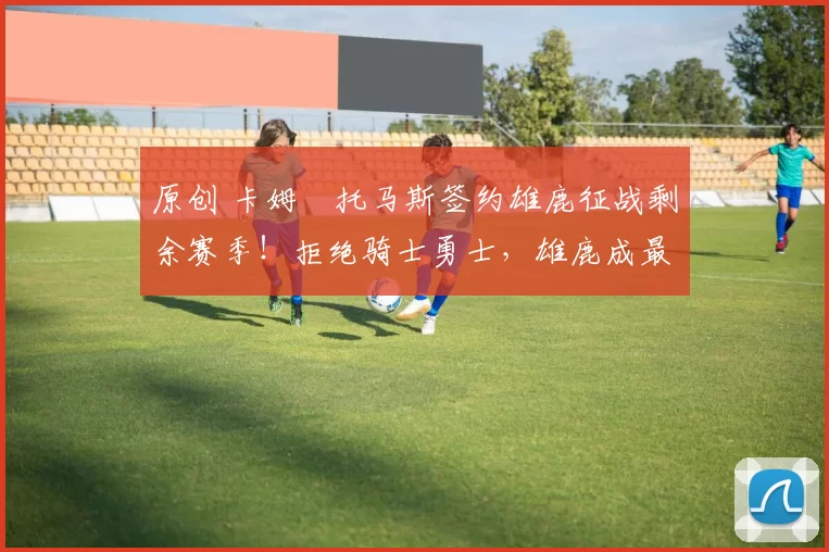 原创 卡姆・托马斯签约雄鹿征战剩余赛季！拒绝骑士勇士，雄鹿成最优选