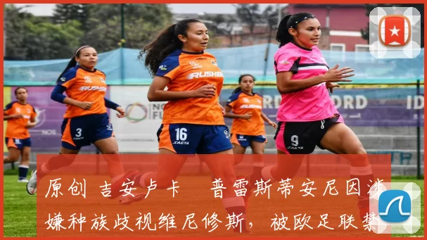 原创 吉安卢卡・普雷斯蒂安尼因涉嫌种族歧视维尼修斯，被欧足联禁赛