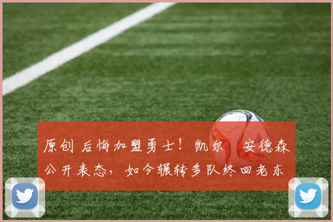 原创 后悔加盟勇士！凯尔・安德森公开表态，如今辗转多队终回老东家