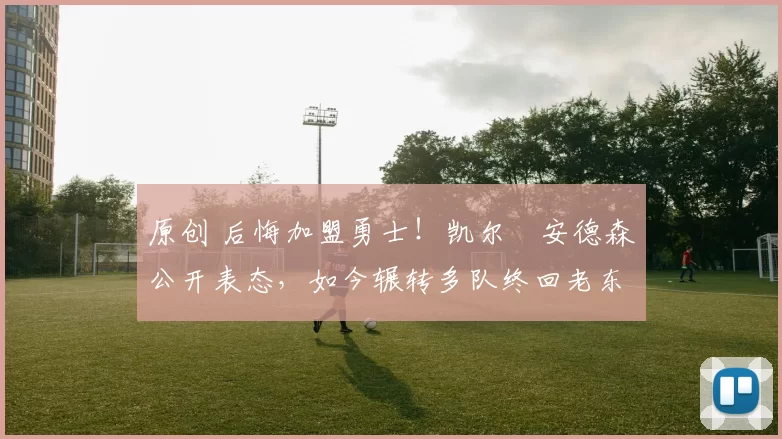 原创 后悔加盟勇士！凯尔・安德森公开表态，如今辗转多队终回老东家