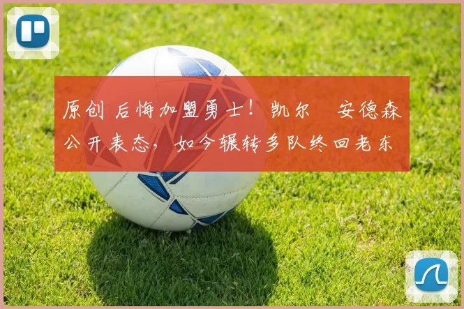 原创 后悔加盟勇士!凯尔・安德森公开表态,如今辗转多队终回老东家