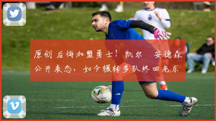 原创 后悔加盟勇士！凯尔・安德森公开表态，如今辗转多队终回老东家