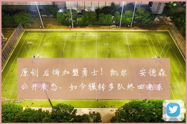 原创 后悔加盟勇士！凯尔・安德森公开表态，如今辗转多队终回老东家