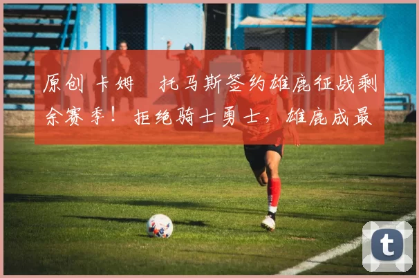 原创 卡姆・托马斯签约雄鹿征战剩余赛季！拒绝骑士勇士，雄鹿成最优选