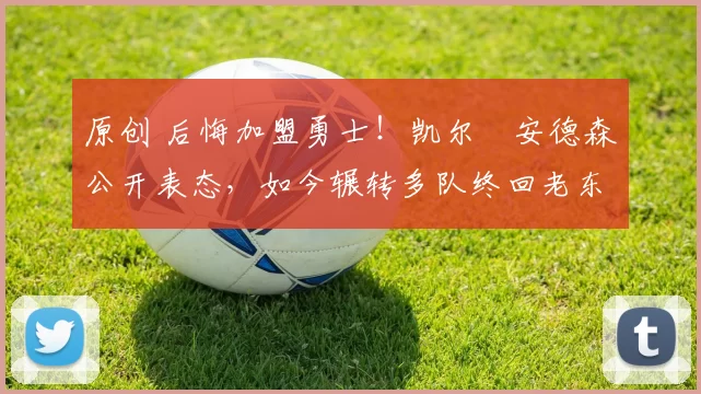 原创 后悔加盟勇士！凯尔・安德森公开表态，如今辗转多队终回老东家