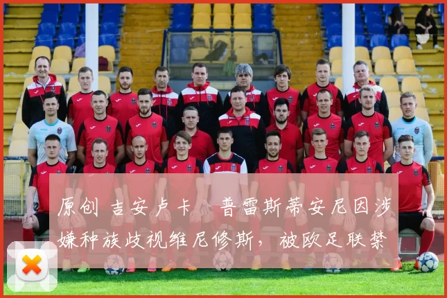 原创 吉安卢卡・普雷斯蒂安尼因涉嫌种族歧视维尼修斯，被欧足联禁赛