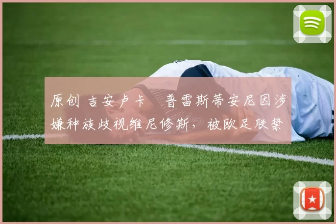 原创 吉安卢卡・普雷斯蒂安尼因涉嫌种族歧视维尼修斯,被欧足联禁赛