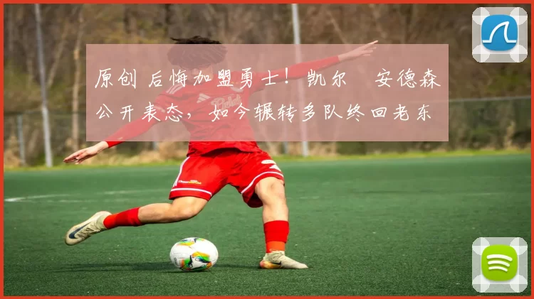 原创 后悔加盟勇士！凯尔・安德森公开表态，如今辗转多队终回老东家