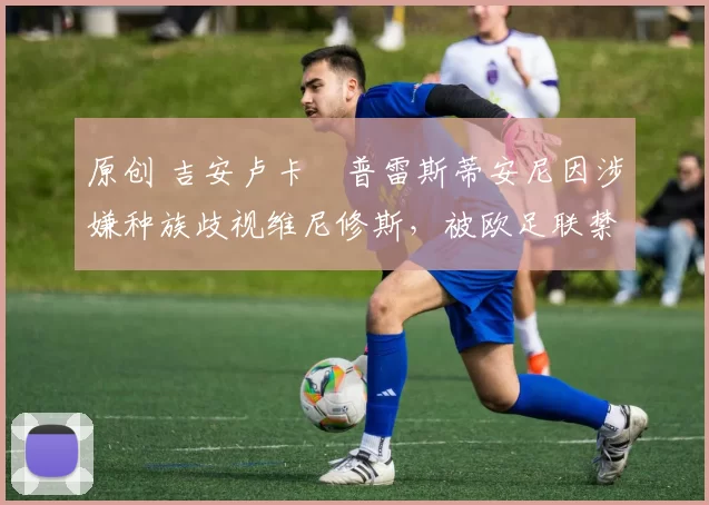 原创 吉安卢卡・普雷斯蒂安尼因涉嫌种族歧视维尼修斯，被欧足联禁赛