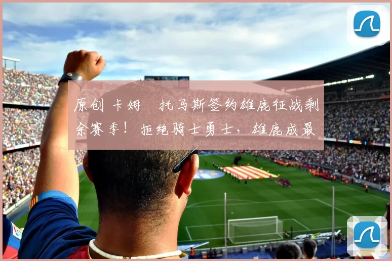 原创 卡姆・托马斯签约雄鹿征战剩余赛季!拒绝骑士勇士,雄鹿成最优选