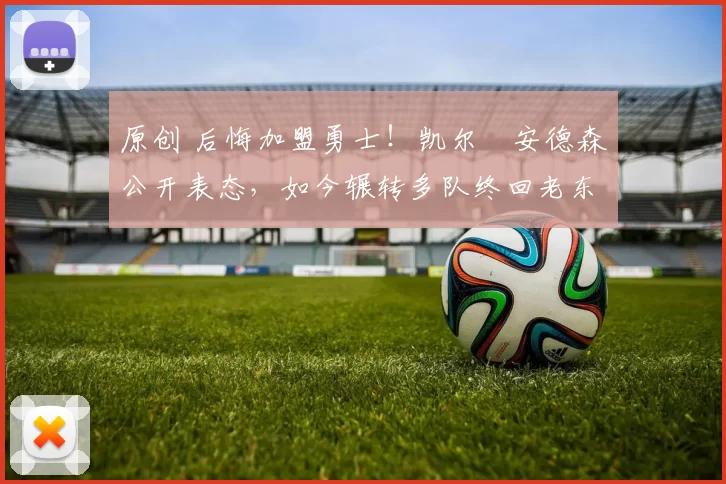 原创 后悔加盟勇士！凯尔・安德森公开表态，如今辗转多队终回老东家