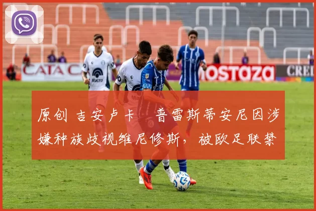 原创 吉安卢卡・普雷斯蒂安尼因涉嫌种族歧视维尼修斯，被欧足联禁赛