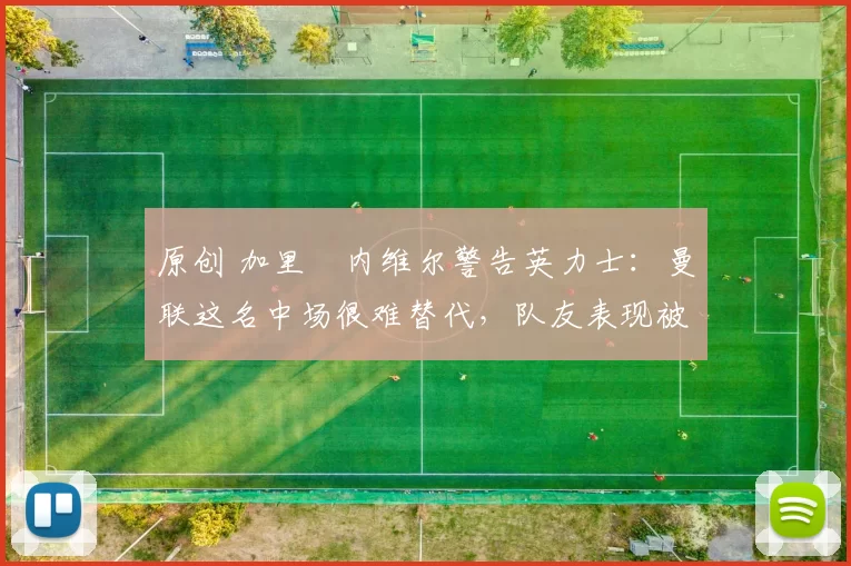 原创 加里・内维尔警告英力士：曼联这名中场很难替代，队友表现被赞 “离谱”