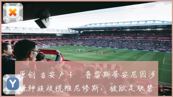 原创 吉安卢卡・普雷斯蒂安尼因涉嫌种族歧视维尼修斯,被欧足联禁赛