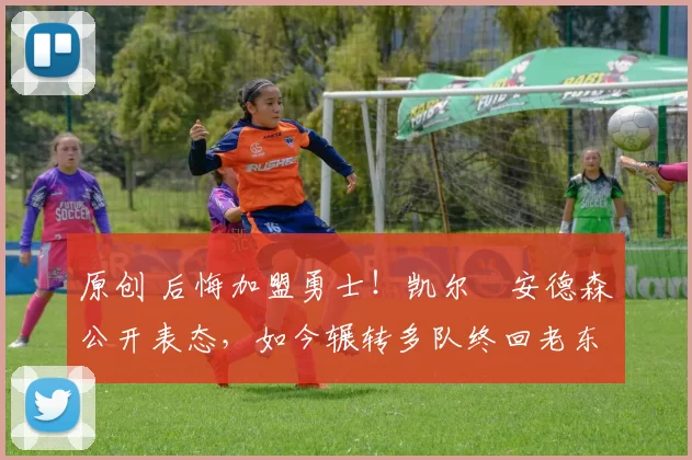 原创 后悔加盟勇士！凯尔・安德森公开表态，如今辗转多队终回老东家