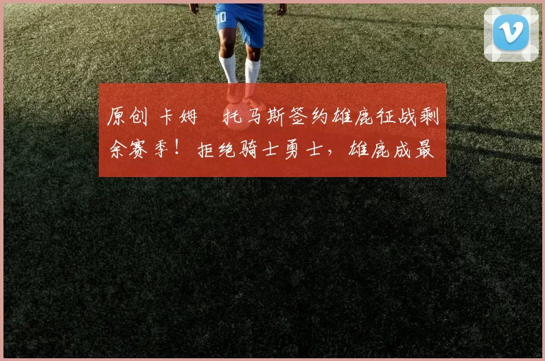 原创 卡姆・托马斯签约雄鹿征战剩余赛季！拒绝骑士勇士，雄鹿成最优选