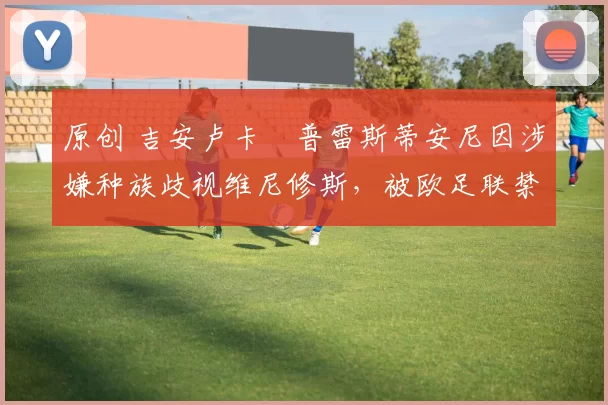 原创 吉安卢卡・普雷斯蒂安尼因涉嫌种族歧视维尼修斯，被欧足联禁赛