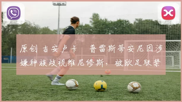 原创 吉安卢卡・普雷斯蒂安尼因涉嫌种族歧视维尼修斯，被欧足联禁赛