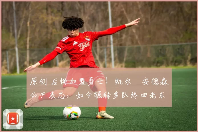 原创 后悔加盟勇士！凯尔・安德森公开表态，如今辗转多队终回老东家