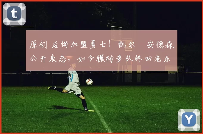 原创 后悔加盟勇士！凯尔・安德森公开表态，如今辗转多队终回老东家