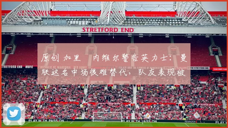 原创 加里・内维尔警告英力士：曼联这名中场很难替代，队友表现被赞 “离谱”