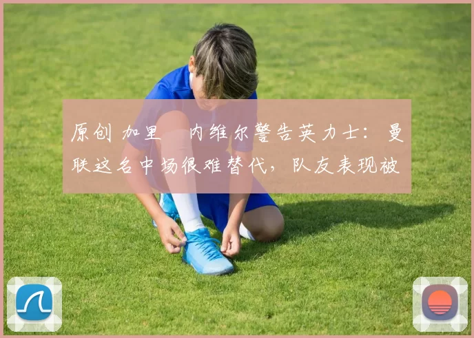 原创 加里・内维尔警告英力士:曼联这名中场很难替代,队友表现被赞 “离谱”