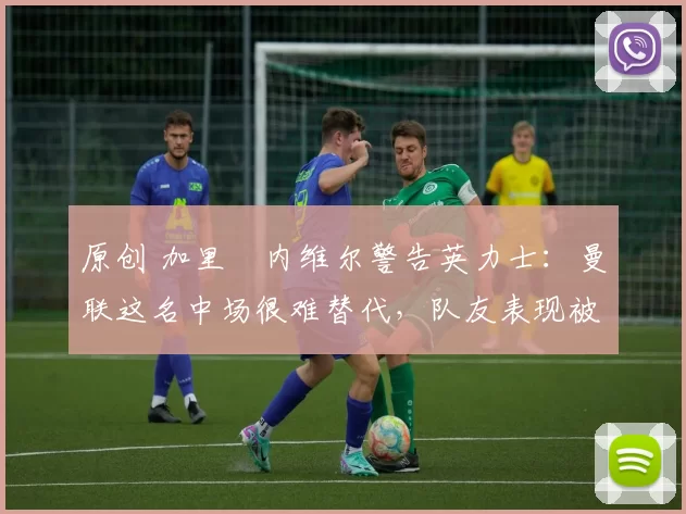 原创 加里・内维尔警告英力士：曼联这名中场很难替代，队友表现被赞 “离谱”