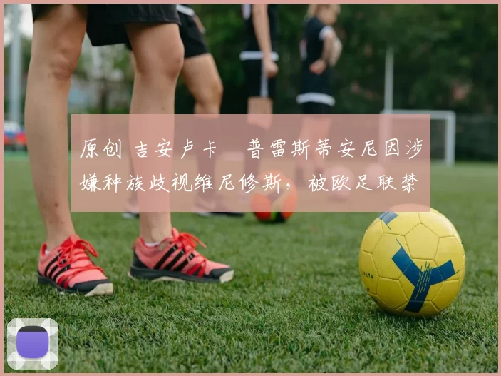 原创 吉安卢卡・普雷斯蒂安尼因涉嫌种族歧视维尼修斯，被欧足联禁赛