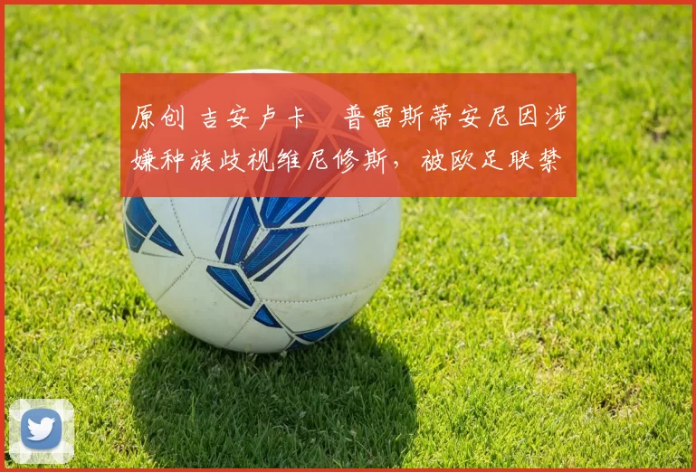 原创 吉安卢卡・普雷斯蒂安尼因涉嫌种族歧视维尼修斯，被欧足联禁赛