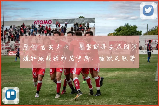 原创 吉安卢卡・普雷斯蒂安尼因涉嫌种族歧视维尼修斯，被欧足联禁赛