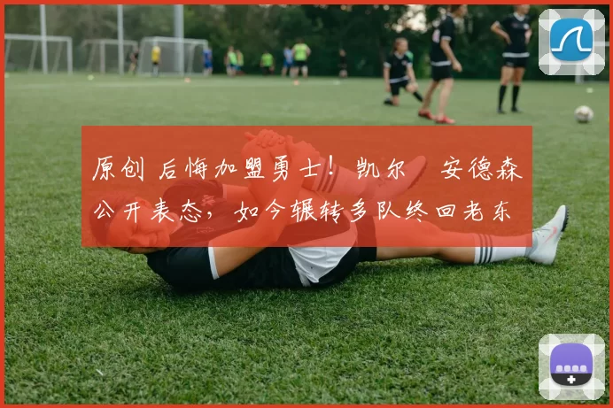 原创 后悔加盟勇士！凯尔・安德森公开表态，如今辗转多队终回老东家