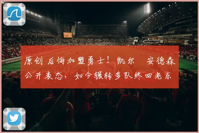 原创 后悔加盟勇士!凯尔・安德森公开表态,如今辗转多队终回老东家