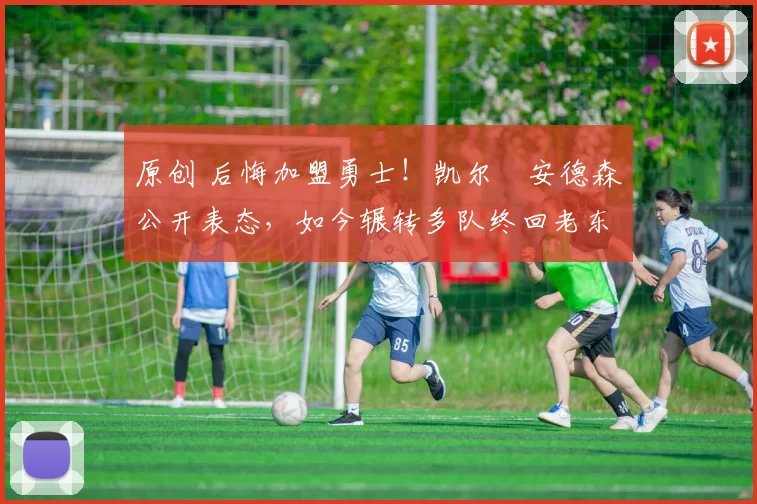 原创 后悔加盟勇士！凯尔・安德森公开表态，如今辗转多队终回老东家