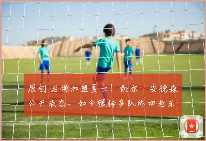 原创 后悔加盟勇士!凯尔・安德森公开表态,如今辗转多队终回老东家