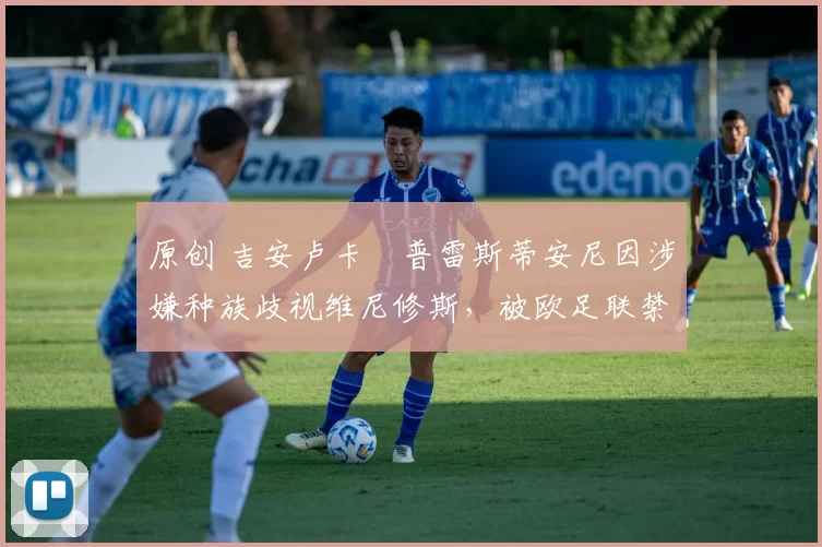 原创 吉安卢卡・普雷斯蒂安尼因涉嫌种族歧视维尼修斯,被欧足联禁赛