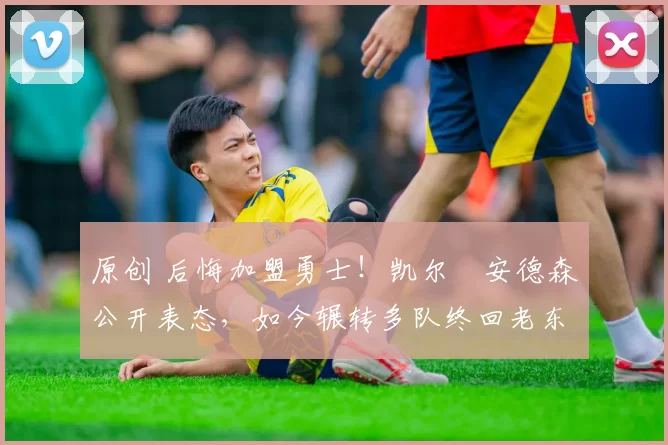 原创 后悔加盟勇士！凯尔・安德森公开表态，如今辗转多队终回老东家