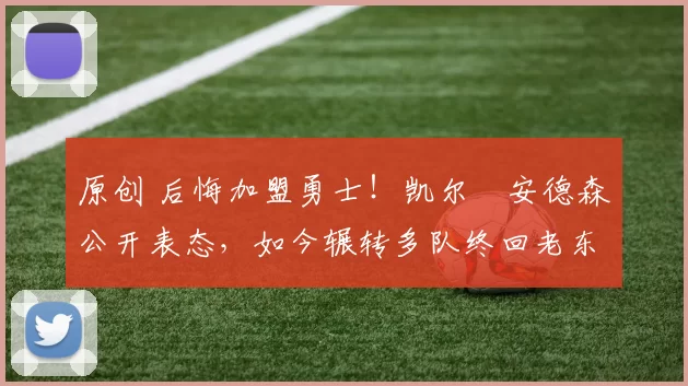 原创 后悔加盟勇士！凯尔・安德森公开表态，如今辗转多队终回老东家