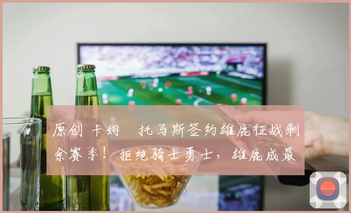 原创 卡姆・托马斯签约雄鹿征战剩余赛季！拒绝骑士勇士，雄鹿成最优选
