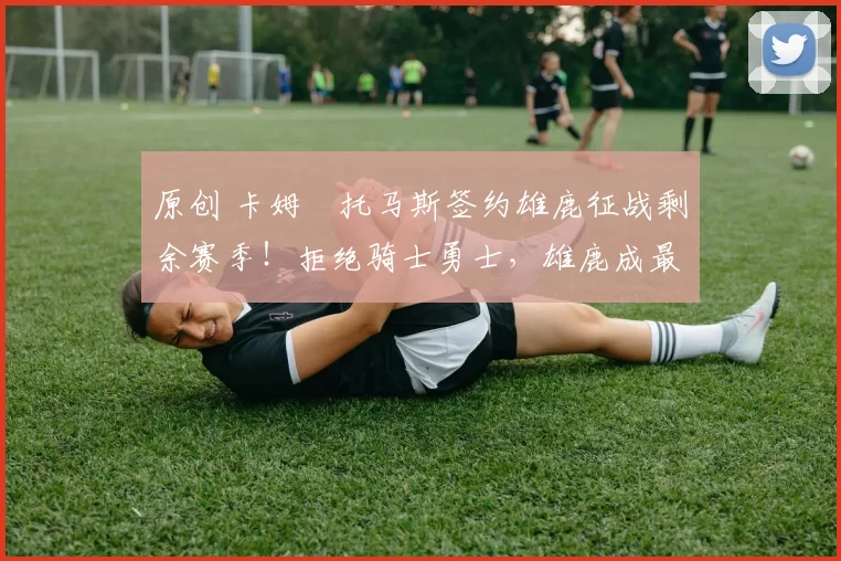 原创 卡姆・托马斯签约雄鹿征战剩余赛季！拒绝骑士勇士，雄鹿成最优选